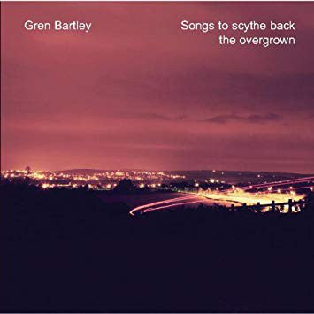 Gren Bartley - Songs To Scythe Back The Overgrown